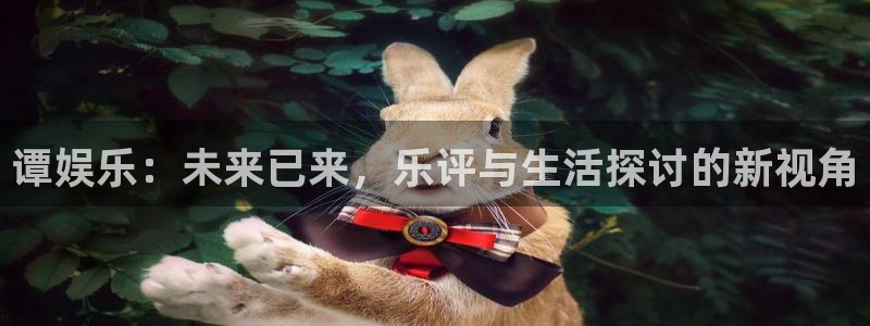 华润娱乐注册链接：谭娱乐：未来已来，乐评与生活探讨的新视角